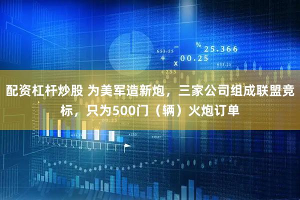 配资杠杆炒股 为美军造新炮，三家公司组成联盟竞标，只为500门（辆）火炮订单