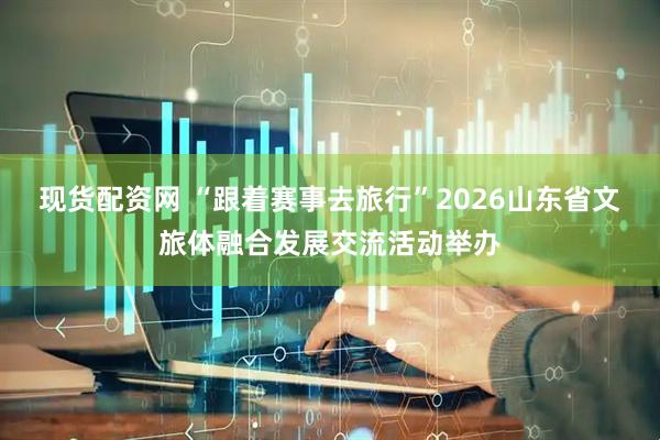 现货配资网 “跟着赛事去旅行”2026山东省文旅体融合发展交流活动举办