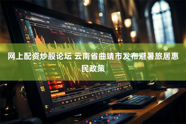 网上配资炒股论坛 云南省曲靖市发布避暑旅居惠民政策