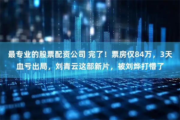 最专业的股票配资公司 完了！票房仅84万，3天血亏出局，刘青云这部新片，被刘烨打懵了