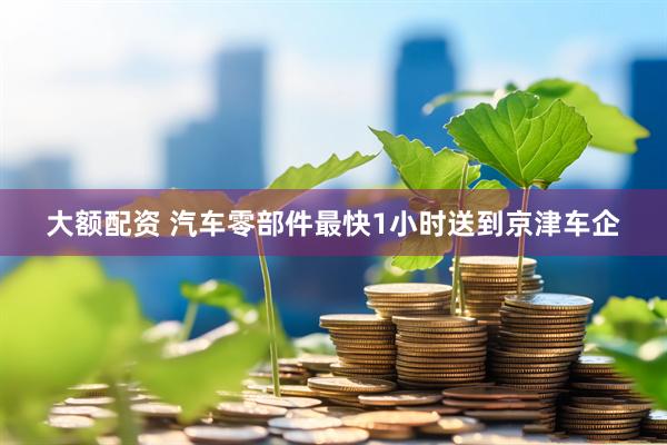 大额配资 汽车零部件最快1小时送到京津车企
