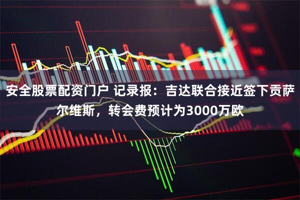 安全股票配资门户 记录报：吉达联合接近签下贡萨尔维斯，转会费预计为3000万欧