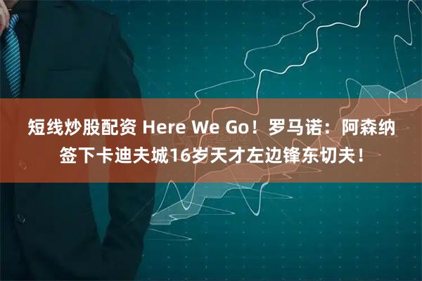短线炒股配资 Here We Go！罗马诺：阿森纳签下卡迪夫城16岁天才左边锋东切夫！