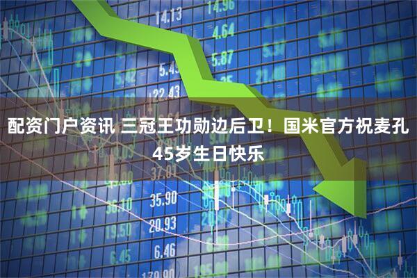 配资门户资讯 三冠王功勋边后卫！国米官方祝麦孔45岁生日快乐