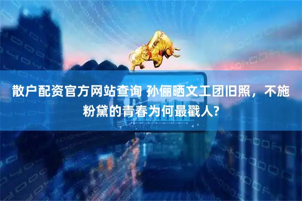 散户配资官方网站查询 孙俪晒文工团旧照，不施粉黛的青春为何最戳人?