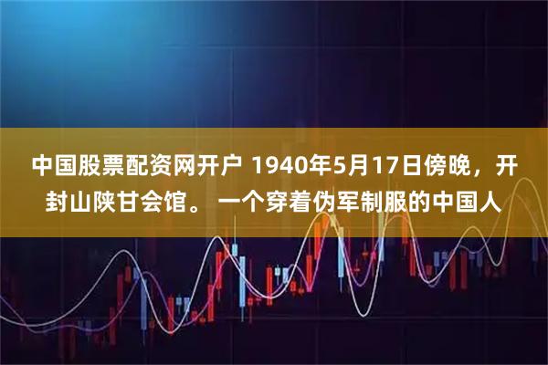 中国股票配资网开户 1940年5月17日傍晚，开封山陕甘会馆。 一个穿着伪军制服的中国人
