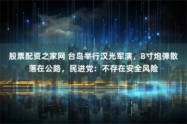 股票配资之家网 台岛举行汉光军演，8寸炮弹散落在公路，民进党：不存在安全风险