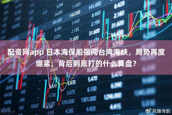 配资网app 日本海保船强闯台湾海峡，局势再度绷紧，背后到底打的什么算盘？