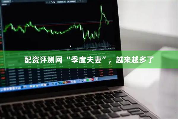配资评测网 “季度夫妻”，越来越多了