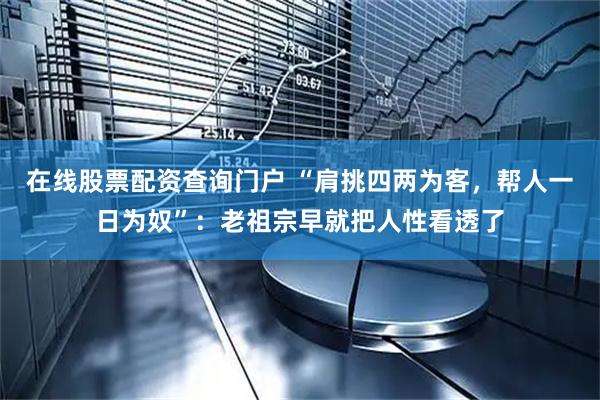在线股票配资查询门户 “肩挑四两为客，帮人一日为奴”：老祖宗早就把人性看透了