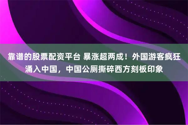 靠谱的股票配资平台 暴涨超两成！外国游客疯狂涌入中国，中国公厕撕碎西方刻板印象