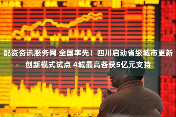 配资资讯服务网 全国率先！四川启动省级城市更新创新模式试点 4城最高各获5亿元支持
