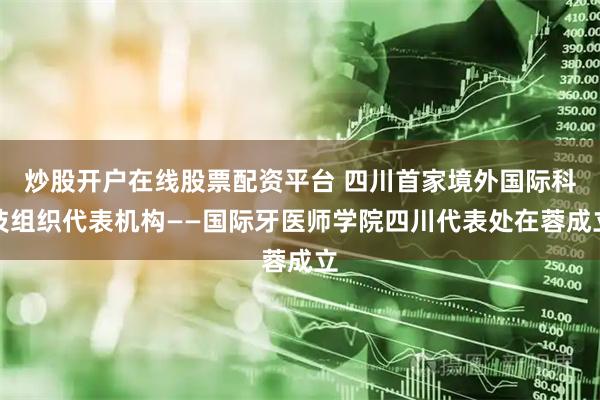 炒股开户在线股票配资平台 四川首家境外国际科技组织代表机构——国际牙医师学院四川代表处在蓉成立