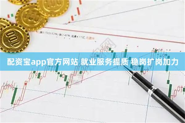 配资宝app官方网站 就业服务提质 稳岗扩岗加力