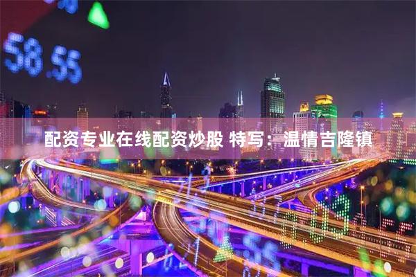 配资专业在线配资炒股 特写：温情吉隆镇