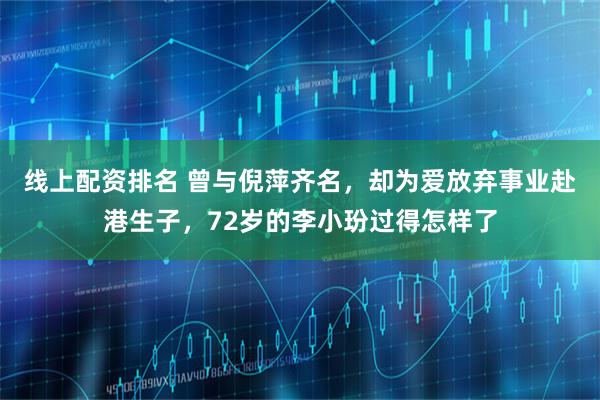 线上配资排名 曾与倪萍齐名，却为爱放弃事业赴港生子，72岁的李小玢过得怎样了