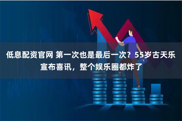 低息配资官网 第一次也是最后一次？55岁古天乐宣布喜讯，整个娱乐圈都炸了