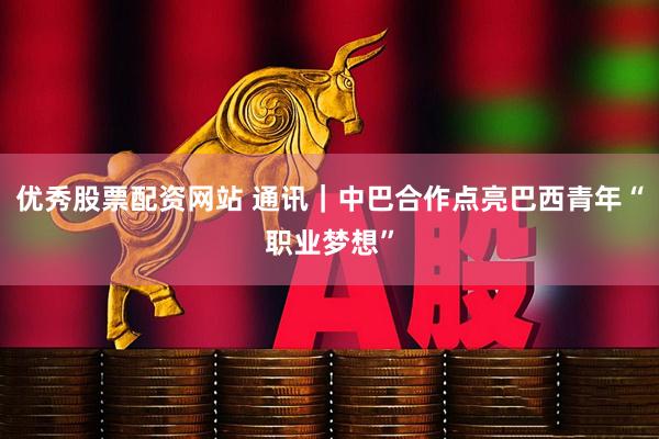 优秀股票配资网站 通讯｜中巴合作点亮巴西青年“职业梦想”