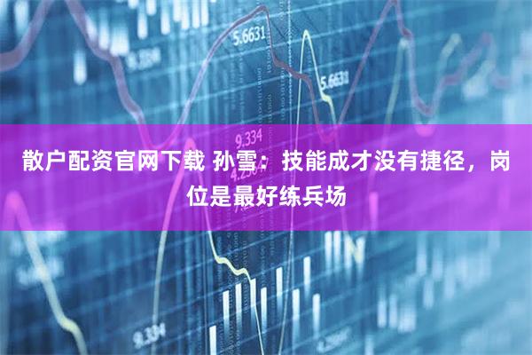 散户配资官网下载 孙雪：技能成才没有捷径，岗位是最好练兵场