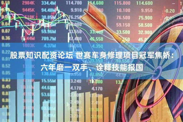 股票知识配资论坛 世赛车身修理项目冠军焦娇：六年磨一双手、诠释技能报国