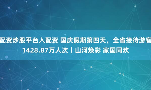 配资炒股平台入配资 国庆假期第四天，全省接待游客1428.87万人次丨山河焕彩 家国同欢