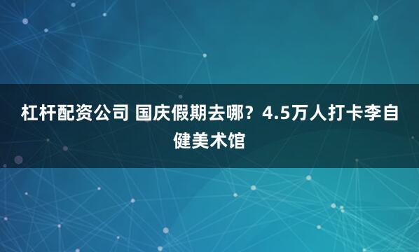 杠杆配资公司 国庆假期去哪?4.5万人打卡李自健美术馆