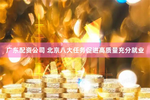 广东配资公司 北京八大任务促进高质量充分就业