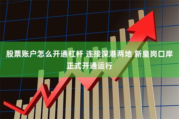 股票账户怎么开通杠杆 连接深港两地 新皇岗口岸正式开通运行