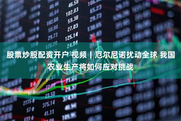 股票炒股配资开户 视频丨厄尔尼诺扰动全球 我国农业生产将如何应对挑战
