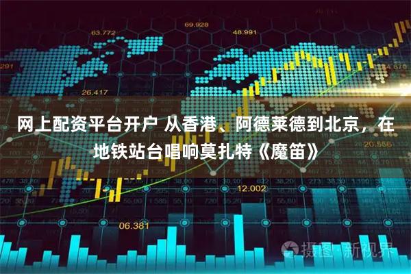 网上配资平台开户 从香港、阿德莱德到北京，在地铁站台唱响莫扎特《魔笛》