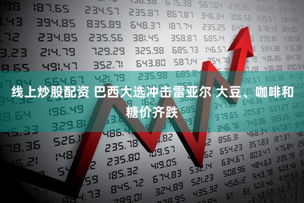 线上炒股配资 巴西大选冲击雷亚尔 大豆、咖啡和糖价齐跌